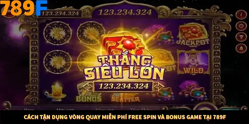 Cách Tận Dụng Vòng Quay Miễn Phí Free Spin Và Bonus Game Tại 789F
