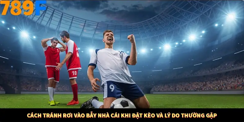 Cách tránh rơi vào bẫy nhà cái khi đặt kèo và lý do thường gặp