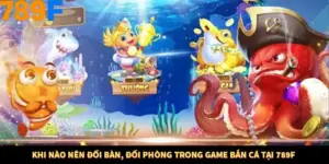 Khi Nào Nên Đổi Bàn, Đổi Phòng Trong Game Bắn Cá Tại 789F