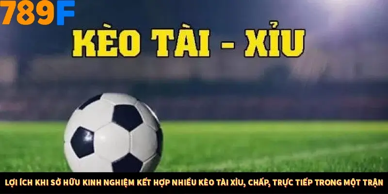 Mẹo Chia Bài 3 Cây Dễ Thắng Tại Trang Chủ 789F 7 Lợi ích khi sở hữu kinh nghiệm kết hợp nhiều kèo tài xỉu, chấp, trực tiếp trong một trận