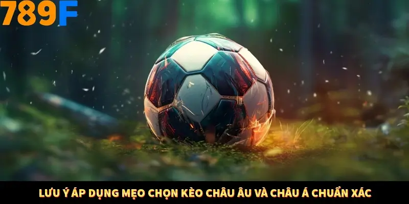 Lưu ý áp dụng mẹo chọn kèo châu Âu và châu Á chuẩn xác