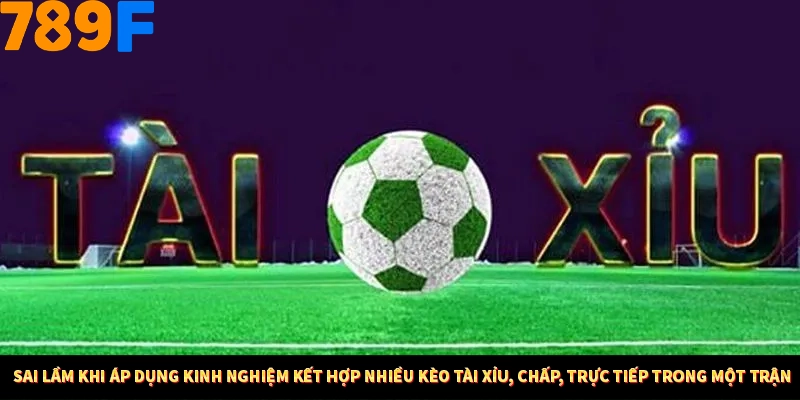 Mẹo Chia Bài 3 Cây Dễ Thắng Tại Trang Chủ 789F 9 Sai lầm khi áp dụng kinh nghiệm kết hợp nhiều kèo tài xỉu, chấp, trực tiếp trong một trận