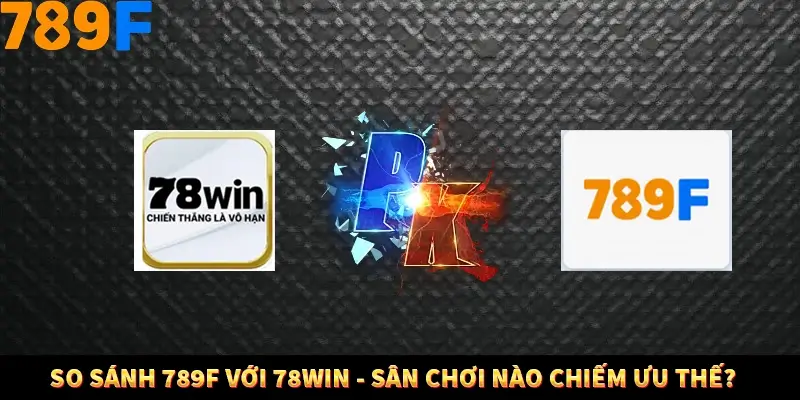 So Sánh 789F Với 78Win - Sân Chơi Nào Chiếm Ưu Thế?