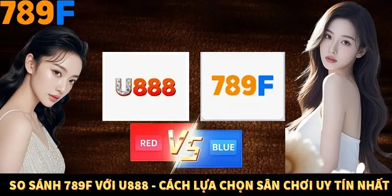 So Sánh 789F Với U888 - Cách Lựa Chọn Sân Chơi Uy Tín Nhất