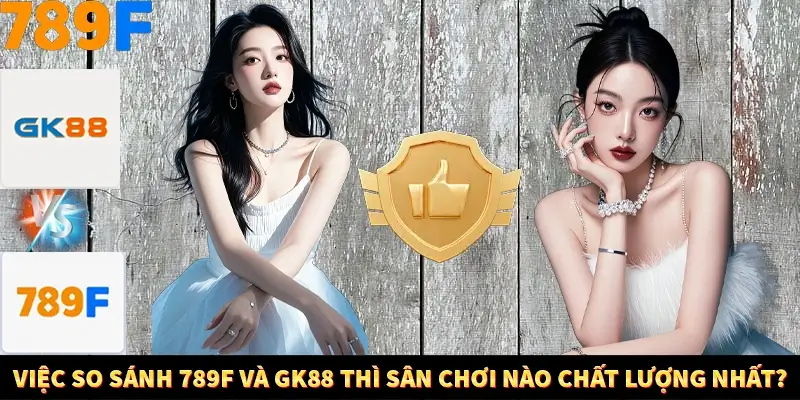 Việc so sánh 789F và GK88 thì sân chơi nào chất lượng nhất?